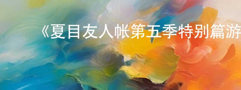 卞爱华的动漫综艺大全,《夏目友人帐第五季特别篇游戏盛宴》详情介绍_夏目友人帐第五季特别篇游戏盛宴HD中字在线观看_夏目友人帐第五季特别篇游戏盛宴迅雷下载_日漫